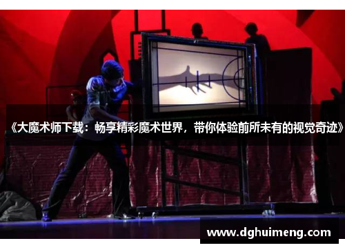 《大魔术师下载:畅享精彩魔术世界,带你体验前所未有的视觉奇迹》 《大魔术师下载:畅享精彩魔术世界,带你体验前所未有的视觉奇迹》